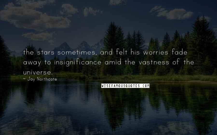 Jay Northcote Quotes: the stars sometimes, and felt his worries fade away to insignificance amid the vastness of the universe.