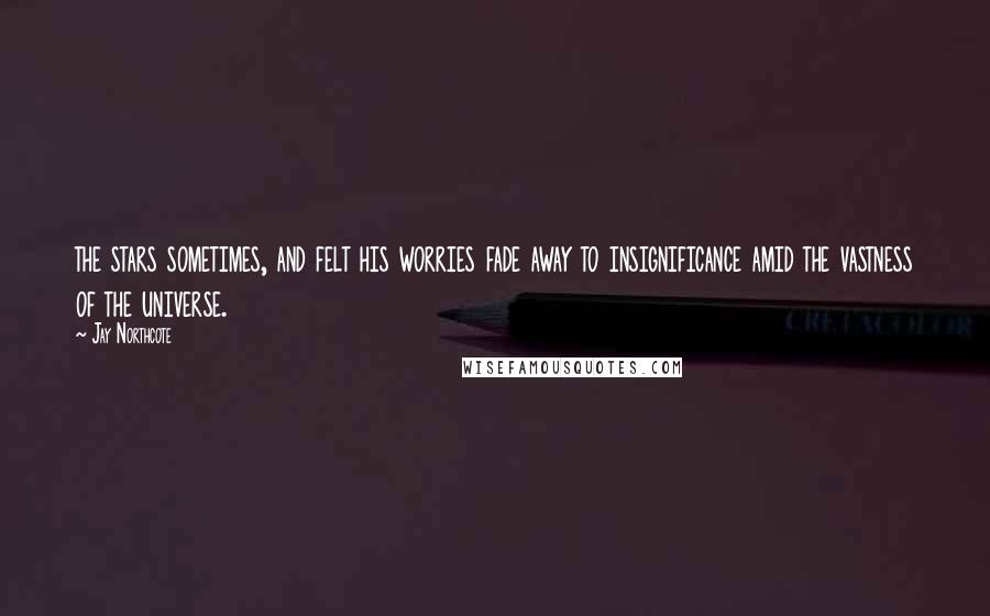 Jay Northcote Quotes: the stars sometimes, and felt his worries fade away to insignificance amid the vastness of the universe.