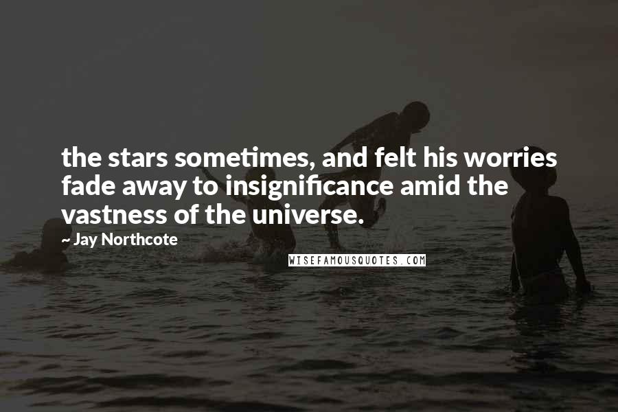 Jay Northcote Quotes: the stars sometimes, and felt his worries fade away to insignificance amid the vastness of the universe.