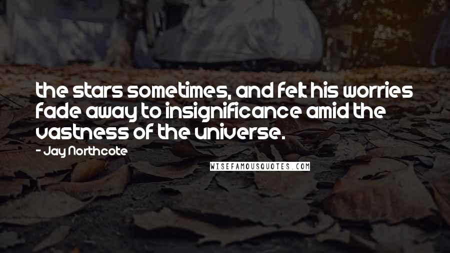 Jay Northcote Quotes: the stars sometimes, and felt his worries fade away to insignificance amid the vastness of the universe.