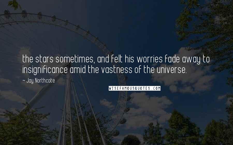 Jay Northcote Quotes: the stars sometimes, and felt his worries fade away to insignificance amid the vastness of the universe.