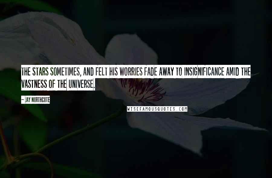 Jay Northcote Quotes: the stars sometimes, and felt his worries fade away to insignificance amid the vastness of the universe.