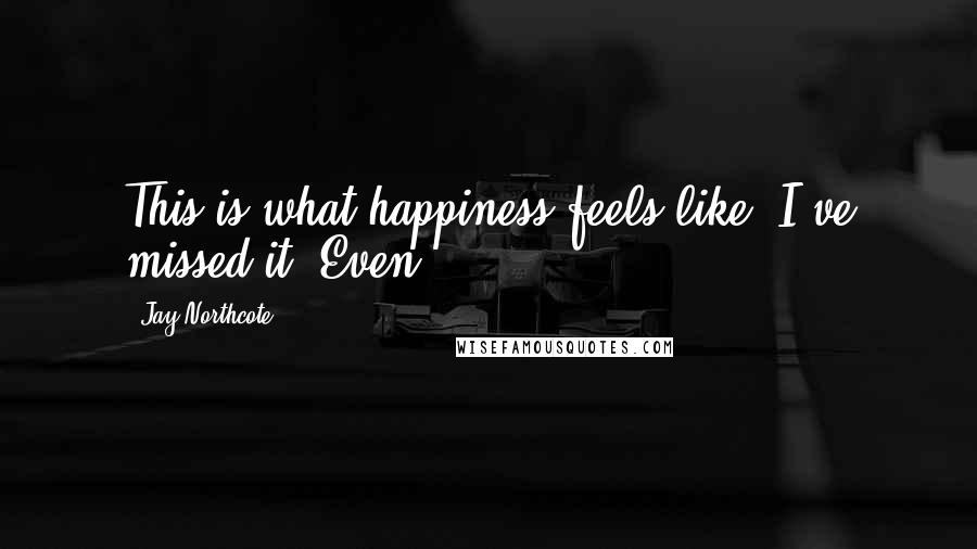Jay Northcote Quotes: This is what happiness feels like. I've missed it. Even
