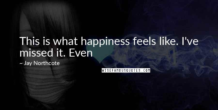 Jay Northcote Quotes: This is what happiness feels like. I've missed it. Even