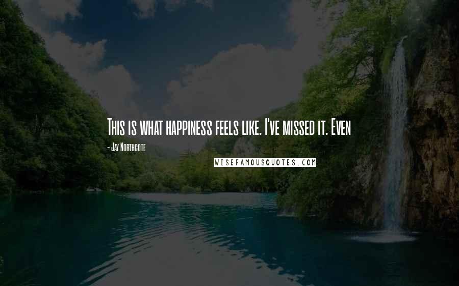 Jay Northcote Quotes: This is what happiness feels like. I've missed it. Even