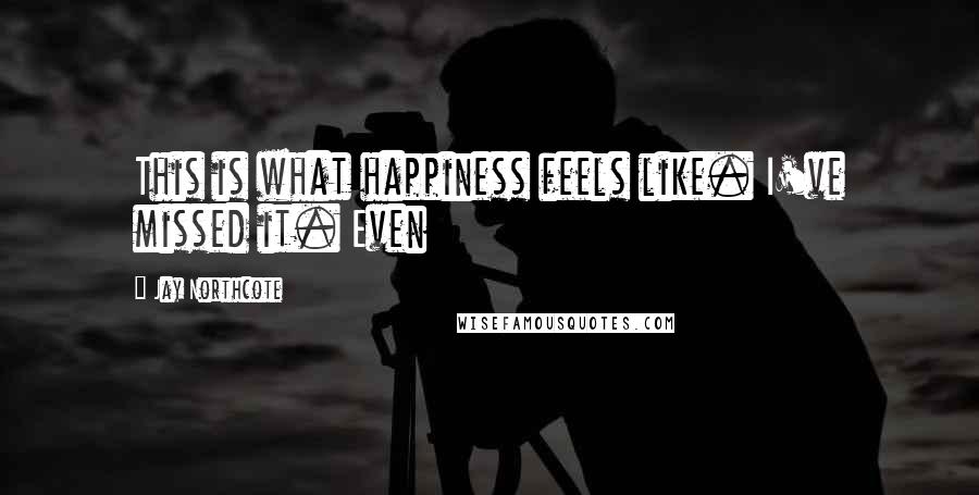 Jay Northcote Quotes: This is what happiness feels like. I've missed it. Even