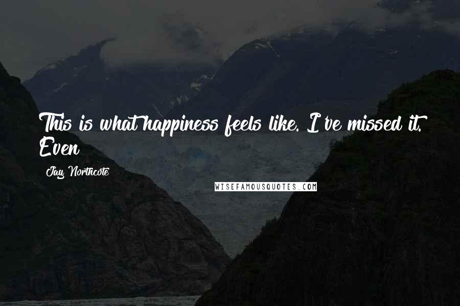 Jay Northcote Quotes: This is what happiness feels like. I've missed it. Even