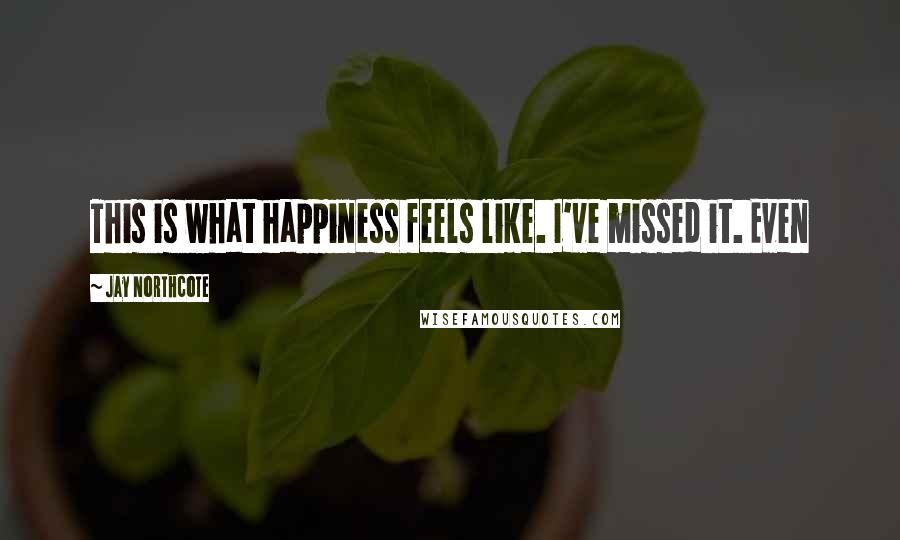 Jay Northcote Quotes: This is what happiness feels like. I've missed it. Even