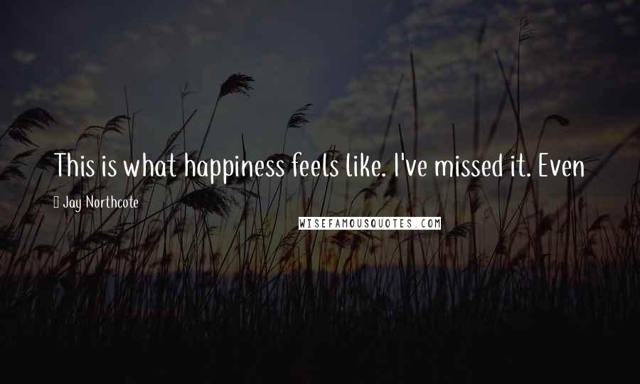 Jay Northcote Quotes: This is what happiness feels like. I've missed it. Even