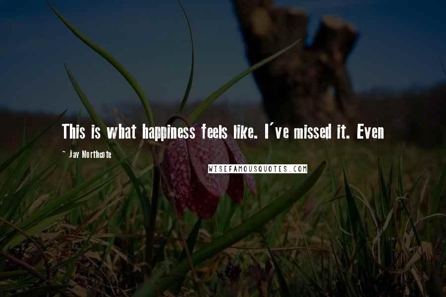 Jay Northcote Quotes: This is what happiness feels like. I've missed it. Even
