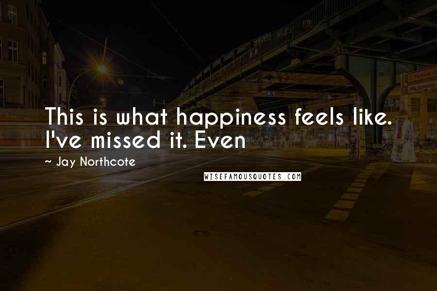 Jay Northcote Quotes: This is what happiness feels like. I've missed it. Even