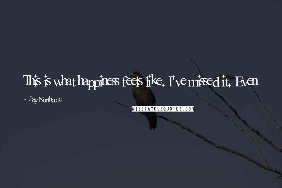 Jay Northcote Quotes: This is what happiness feels like. I've missed it. Even