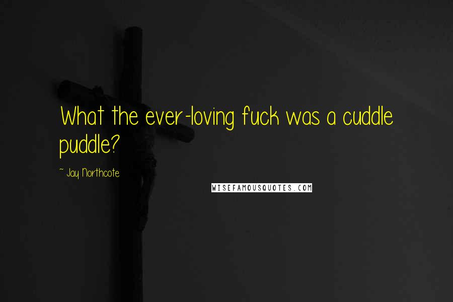 Jay Northcote Quotes: What the ever-loving fuck was a cuddle puddle?