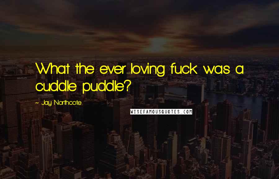Jay Northcote Quotes: What the ever-loving fuck was a cuddle puddle?