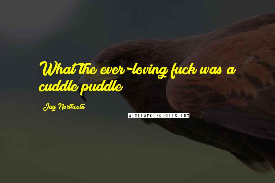 Jay Northcote Quotes: What the ever-loving fuck was a cuddle puddle?