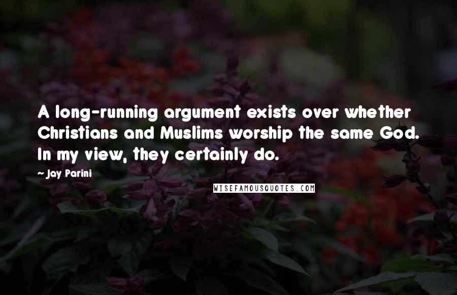 Jay Parini Quotes: A long-running argument exists over whether Christians and Muslims worship the same God. In my view, they certainly do.