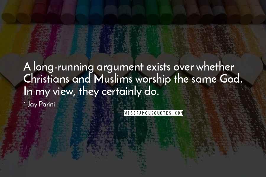 Jay Parini Quotes: A long-running argument exists over whether Christians and Muslims worship the same God. In my view, they certainly do.