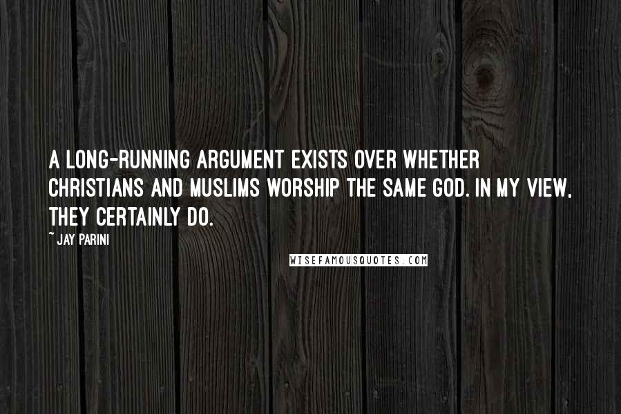 Jay Parini Quotes: A long-running argument exists over whether Christians and Muslims worship the same God. In my view, they certainly do.
