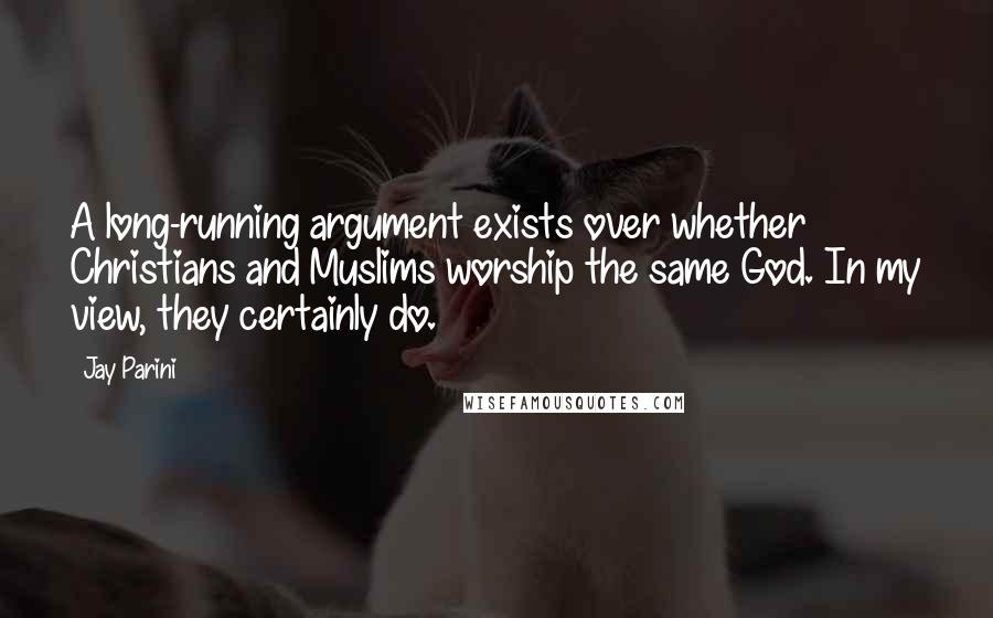 Jay Parini Quotes: A long-running argument exists over whether Christians and Muslims worship the same God. In my view, they certainly do.