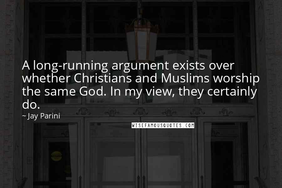 Jay Parini Quotes: A long-running argument exists over whether Christians and Muslims worship the same God. In my view, they certainly do.