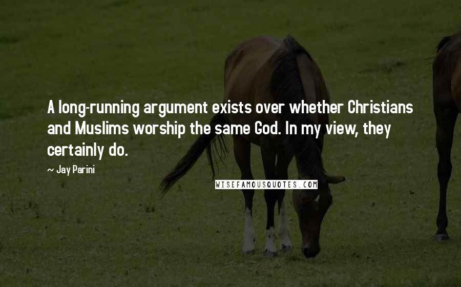 Jay Parini Quotes: A long-running argument exists over whether Christians and Muslims worship the same God. In my view, they certainly do.
