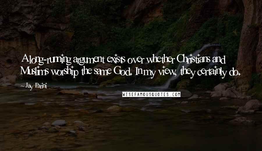 Jay Parini Quotes: A long-running argument exists over whether Christians and Muslims worship the same God. In my view, they certainly do.