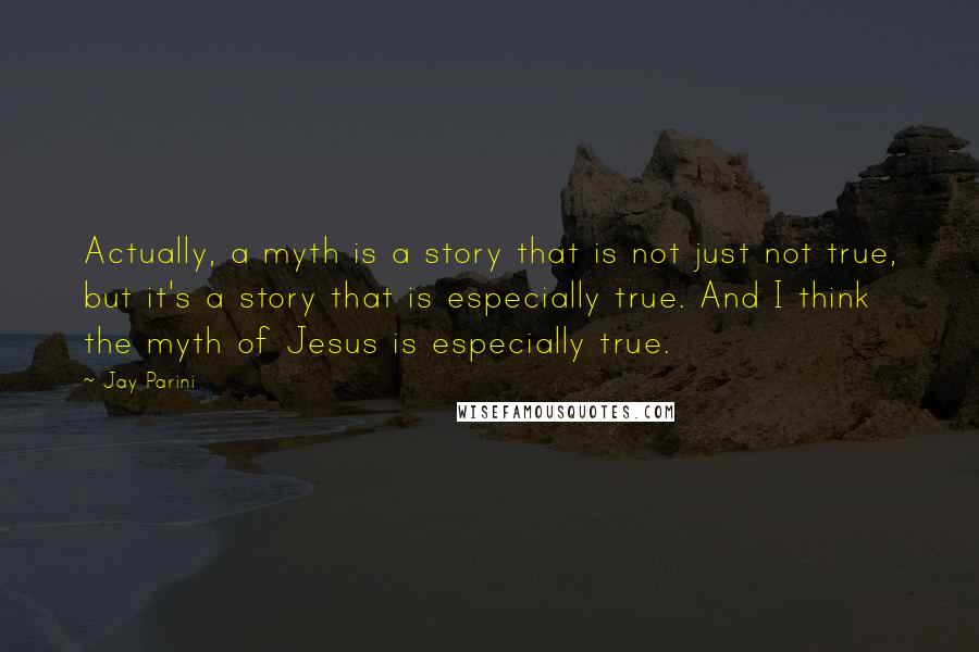 Jay Parini Quotes: Actually, a myth is a story that is not just not true, but it's a story that is especially true. And I think the myth of Jesus is especially true.