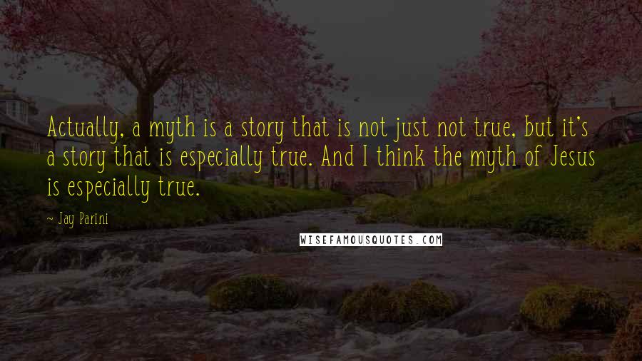 Jay Parini Quotes: Actually, a myth is a story that is not just not true, but it's a story that is especially true. And I think the myth of Jesus is especially true.