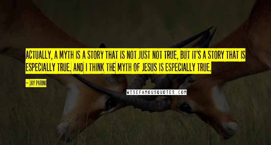 Jay Parini Quotes: Actually, a myth is a story that is not just not true, but it's a story that is especially true. And I think the myth of Jesus is especially true.