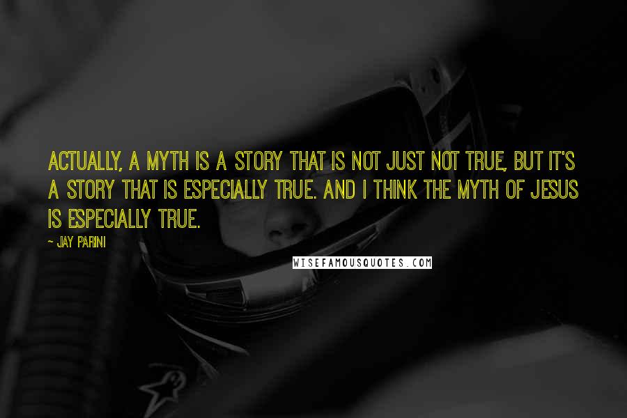 Jay Parini Quotes: Actually, a myth is a story that is not just not true, but it's a story that is especially true. And I think the myth of Jesus is especially true.