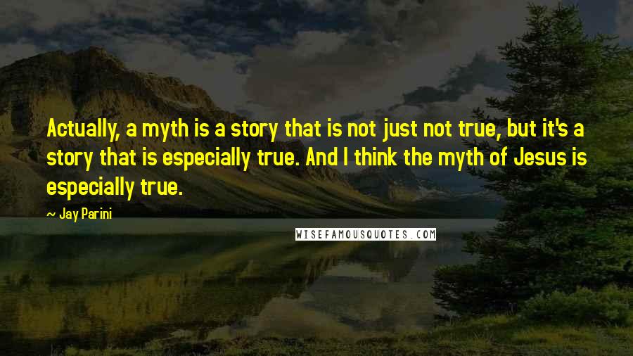 Jay Parini Quotes: Actually, a myth is a story that is not just not true, but it's a story that is especially true. And I think the myth of Jesus is especially true.