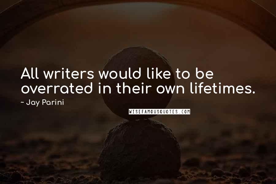 Jay Parini Quotes: All writers would like to be overrated in their own lifetimes.