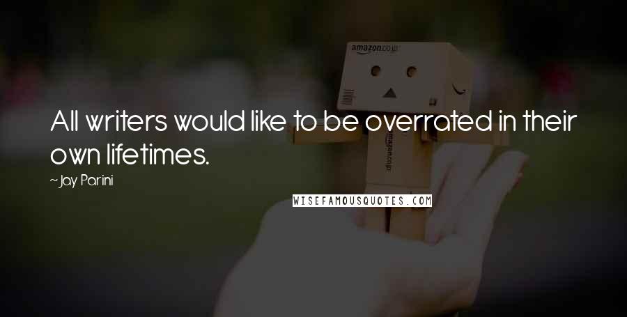Jay Parini Quotes: All writers would like to be overrated in their own lifetimes.