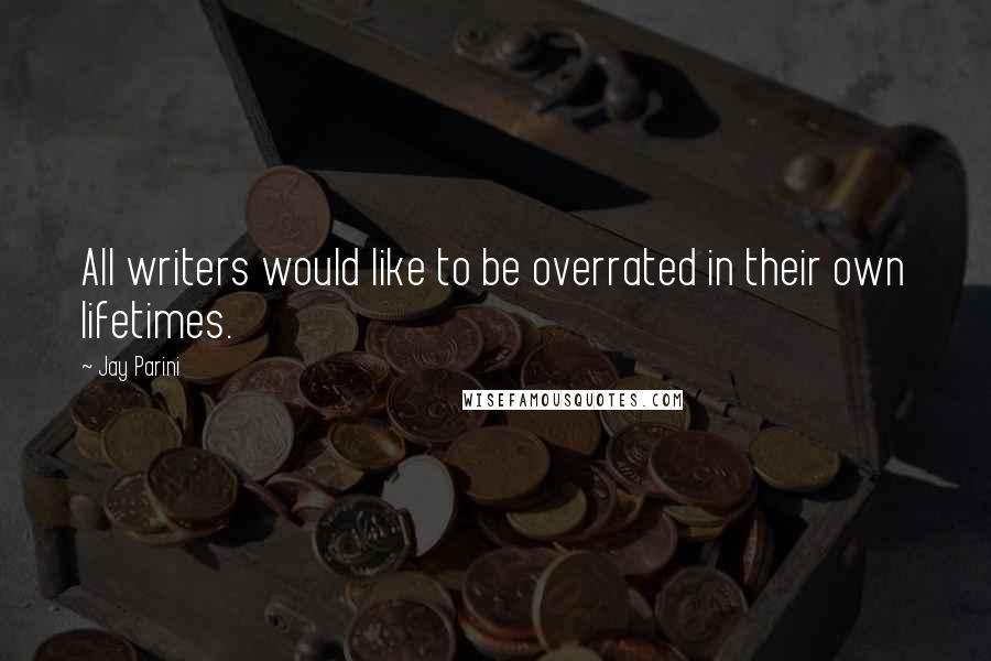 Jay Parini Quotes: All writers would like to be overrated in their own lifetimes.