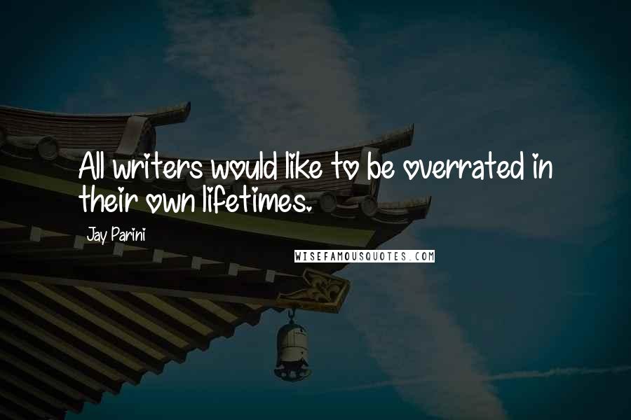 Jay Parini Quotes: All writers would like to be overrated in their own lifetimes.