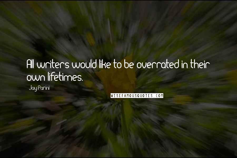 Jay Parini Quotes: All writers would like to be overrated in their own lifetimes.