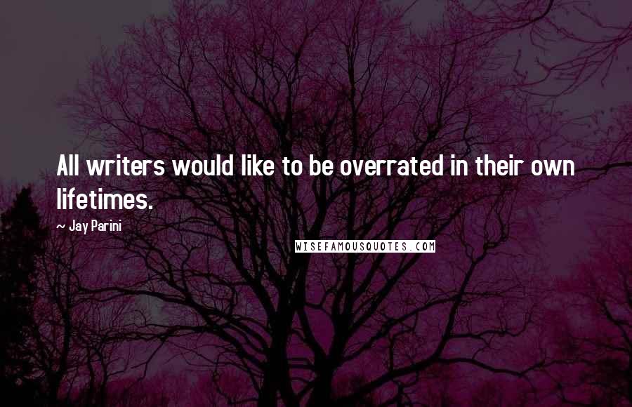 Jay Parini Quotes: All writers would like to be overrated in their own lifetimes.