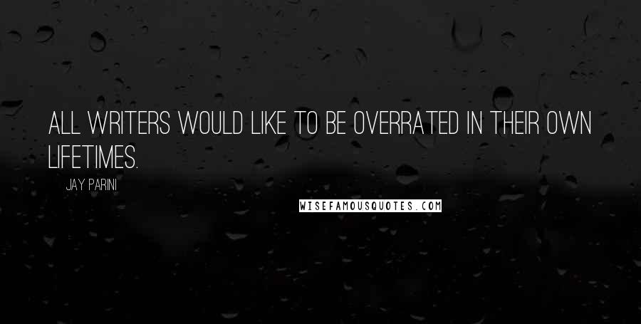 Jay Parini Quotes: All writers would like to be overrated in their own lifetimes.