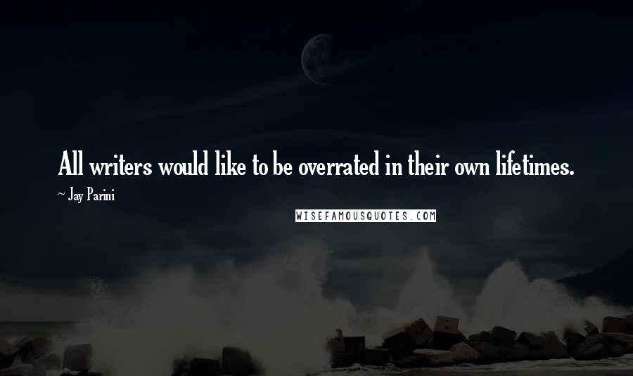 Jay Parini Quotes: All writers would like to be overrated in their own lifetimes.