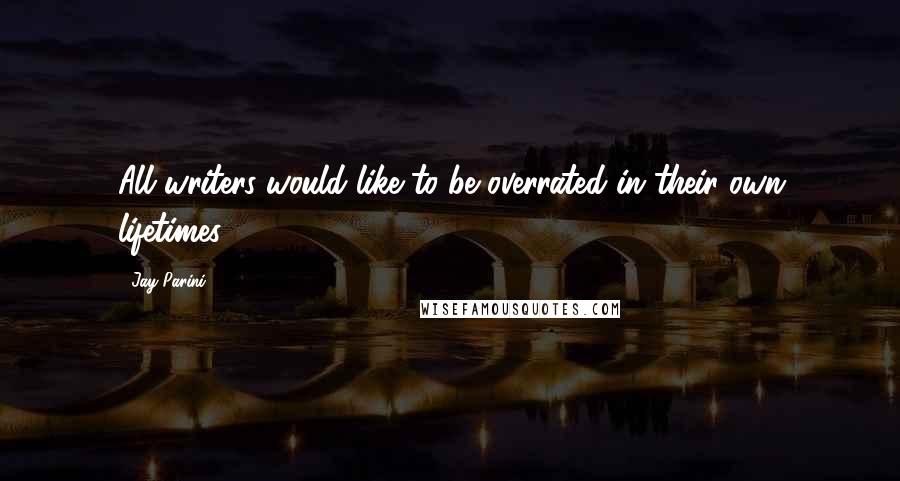 Jay Parini Quotes: All writers would like to be overrated in their own lifetimes.