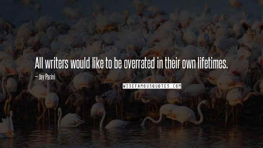 Jay Parini Quotes: All writers would like to be overrated in their own lifetimes.