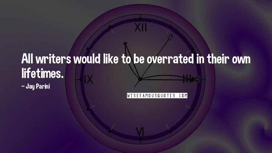 Jay Parini Quotes: All writers would like to be overrated in their own lifetimes.