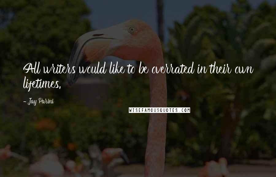 Jay Parini Quotes: All writers would like to be overrated in their own lifetimes.