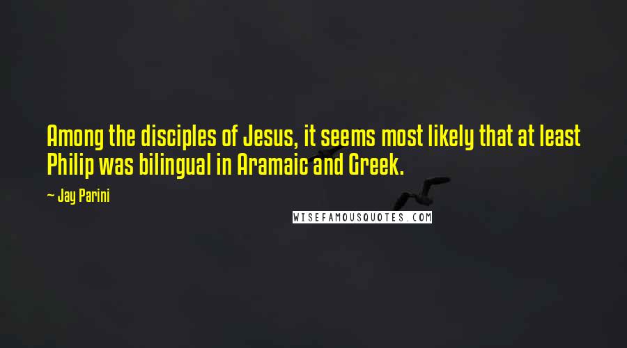 Jay Parini Quotes: Among the disciples of Jesus, it seems most likely that at least Philip was bilingual in Aramaic and Greek.