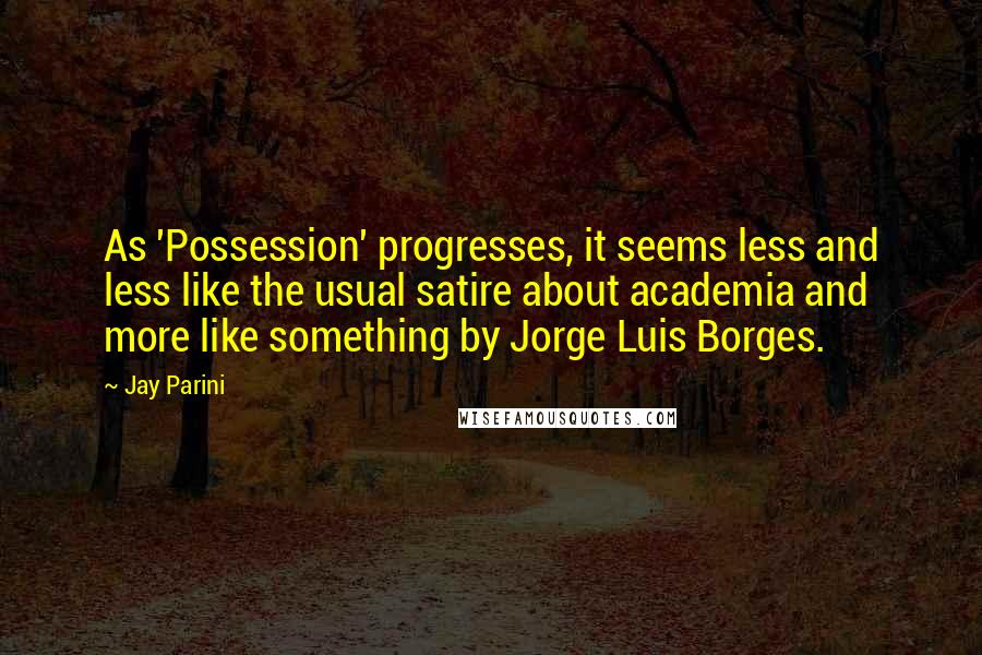 Jay Parini Quotes: As 'Possession' progresses, it seems less and less like the usual satire about academia and more like something by Jorge Luis Borges.