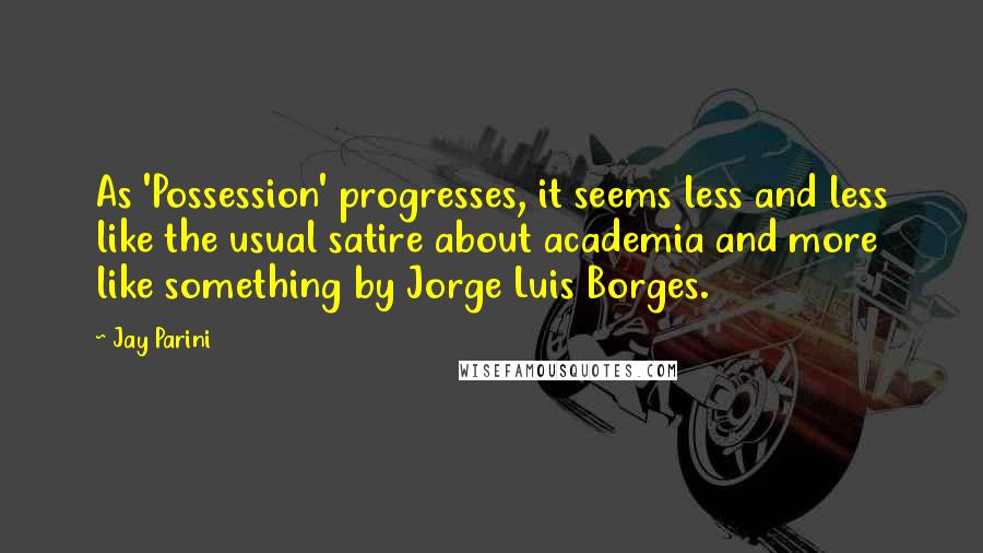 Jay Parini Quotes: As 'Possession' progresses, it seems less and less like the usual satire about academia and more like something by Jorge Luis Borges.