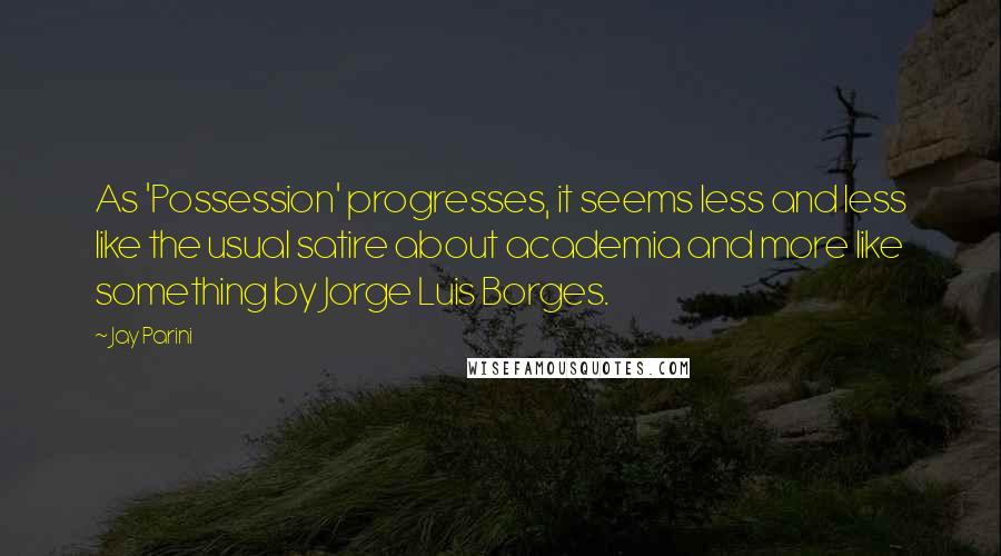 Jay Parini Quotes: As 'Possession' progresses, it seems less and less like the usual satire about academia and more like something by Jorge Luis Borges.