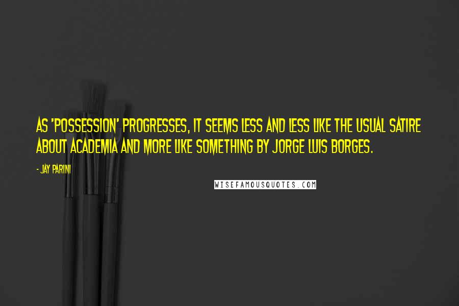 Jay Parini Quotes: As 'Possession' progresses, it seems less and less like the usual satire about academia and more like something by Jorge Luis Borges.