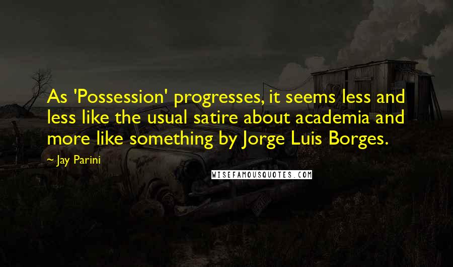 Jay Parini Quotes: As 'Possession' progresses, it seems less and less like the usual satire about academia and more like something by Jorge Luis Borges.