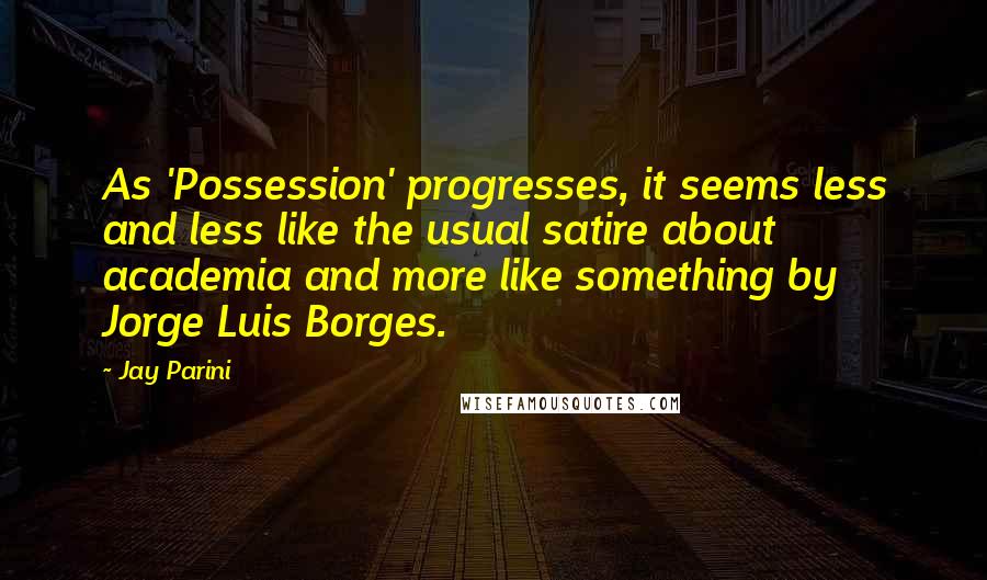 Jay Parini Quotes: As 'Possession' progresses, it seems less and less like the usual satire about academia and more like something by Jorge Luis Borges.